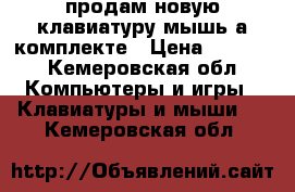 продам новую клавиатуру мышь а комплекте › Цена ­ 2 000 - Кемеровская обл. Компьютеры и игры » Клавиатуры и мыши   . Кемеровская обл.